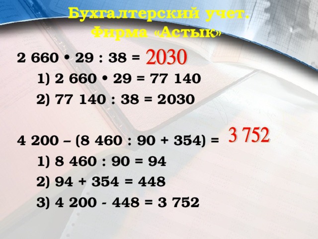  Бухгалтерский учет.  Фирма «Астык» 2 660 • 29 : 38 =  1) 2 660 • 29 = 77 140  2) 77 140 : 38 = 2030  4 200 – (8 460 : 90 + 354) =  1) 8 460 : 90 = 94  2) 94 + 354 = 448  3) 4 200 - 448 = 3 752 