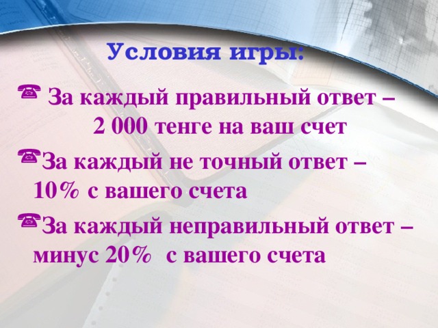 Условия игры:   За каждый правильный ответ – 2 000 тенге на ваш счет За каждый не точный ответ – 10% с вашего счета За каждый неправильный ответ – минус 20% с вашего счета 