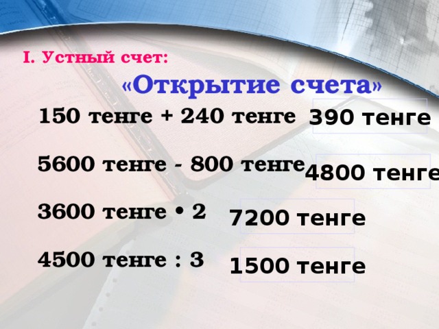 I. Устный счет:    «Открытие счета» 150 тенге + 240 тенге  5600 тенге - 800 тенге  3600 тенге • 2  4500 тенге : 3 390 тенге 4800 тенге 7200 тенге 1500 тенге 