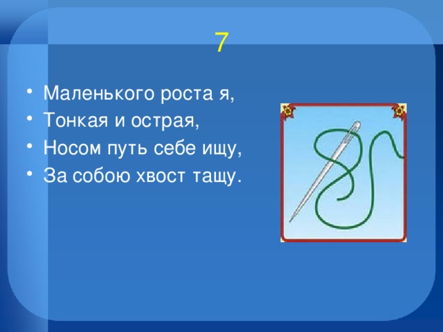 7 Маленького роста я, Тонкая и острая, Носом путь себе ищу, За собою хвост тащу. 