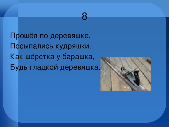 8 Прошёл по деревяшке. Посыпались кудряшки. Как шёрстка у барашка, Будь гладкой деревяшка. 