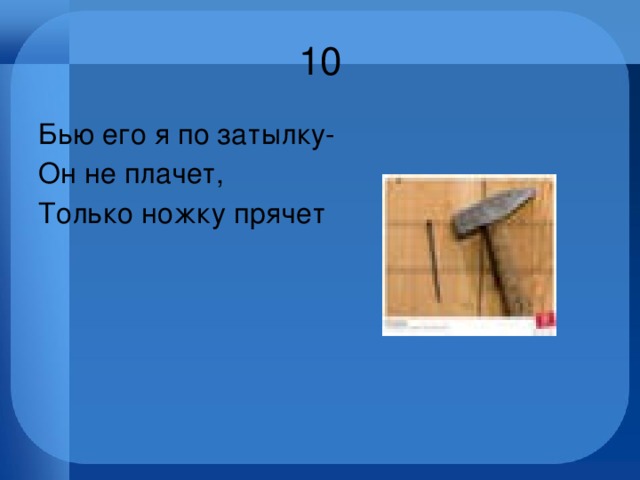 10 Бью его я по затылку- Он не плачет, Только ножку прячет 