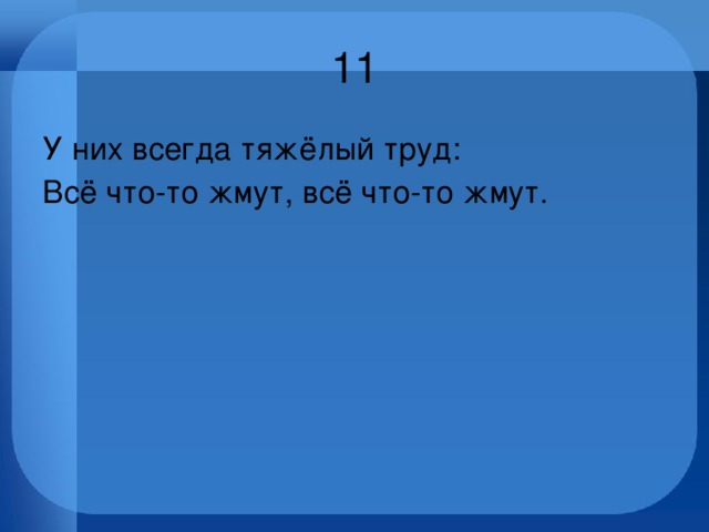 11 У них всегда тяжёлый труд: Всё что-то жмут, всё что-то жмут. 