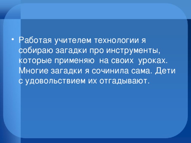 Работая учителем технологии я собираю загадки про инструменты, которые применяю на своих уроках. Многие загадки я сочинила сама. Дети с удовольствием их отгадывают. 