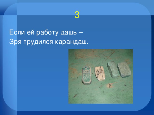 3 Если ей работу дашь – Зря трудился карандаш. 