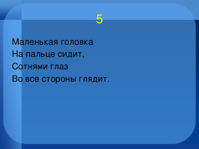 5 Маленькая головка На пальце сидит, Сотнями глаз Во все стороны глядит. 