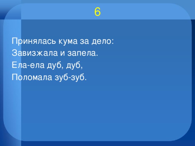 6   Принялась кума за дело: Завизжала и запела. Ела-ела дуб, дуб, Поломала зуб-зуб. 