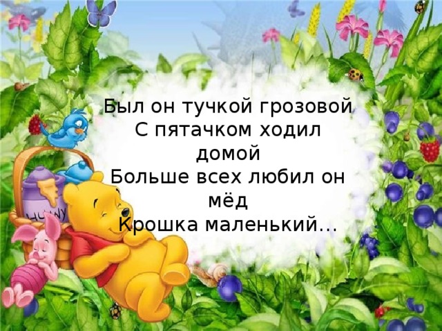 Был он тучкой грозовой  С пятачком ходил домой  Больше всех любил он мёд  Крошка маленький… 