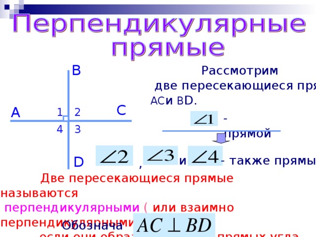 B  Рассмотрим  две пересекающиеся прямые: AC и B D . C A 2 1 - прямой 4 3 и - также прямые. D ,  Две пересекающиеся прямые называются  перпендикулярными ( или взаимно перпендикулярными),  если они образуют четыре прямых угла. Обозначают 