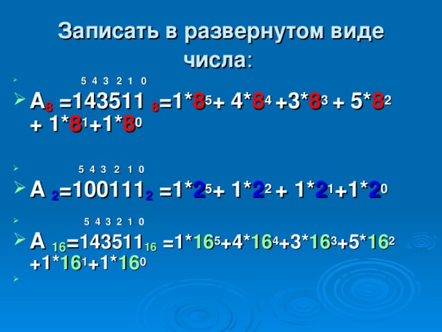 Записать в развернутом виде  числа :   5 4 3 2 1 0 А 8 =143511  8 =1* 8 5 + 4* 8 4 +3* 8 3 + 5* 8 2 + 1* 8 1 +1* 8 0   5 4 3 2 1 0 А 2 =100111 2 = 1* 2 5 + 1* 2 2 + 1* 2 1 +1* 2 0   5 4 3 2 1 0 А 16 = 143511 16 = 1* 16 5 +4* 16 4 +3* 16 3 +5* 16 2 +1* 16 1 +1* 16 0 