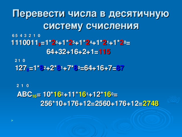 Перевести числа в десятичную систему счисления  6 5 4 3 2 1 0 1110011 2 =1* 2 6 +1* 2 5 +1* 2 4 +1* 2 1 +1* 2 0 =  64+32+16+2+1= 115  2 1 0  127 8 =1* 8 2 +2* 8 1 +7* 8 0 =64+16+7= 87   2 1  0  ABC 16 = 10* 16 2 +11* 16 1 +12* 16 0 =  256*10+176+12=2560+176+12= 2748  