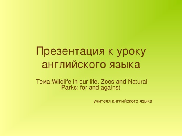 Презентация к уроку английского языка Тема: Wildlife in our life. Zoos and Natural Parks: for and against  учителя английского языка 