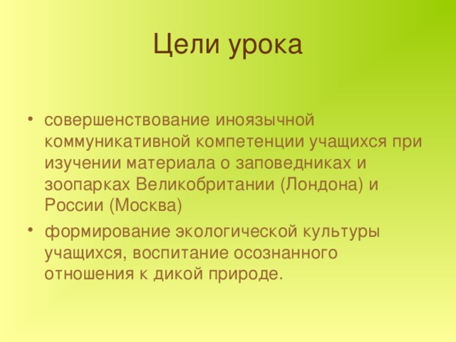 Цели урока совершенствование иноязычной коммуникативной компетенции учащихся при изучении материала о заповедниках и зоопарках Великобритании (Лондона) и России (Москва) формирование экологической культуры учащихся, воспитание осознанного отношения к дикой природе. 