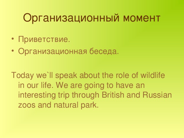 Организационный момент Приветствие. Организационная беседа.  Today we`ll speak about the role of wildlife in our life. We are going to have an interesting trip through British and Russian zoos and natural park. 