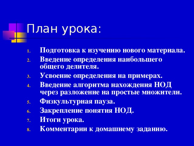 План урока: Подготовка к изучению нового материала. Введение определения наибольшего общего делителя. Усвоение определения на примерах. Введение алгоритма нахождения НОД через разложение на простые множители. Физкультурная пауза. Закрепление понятия НОД. Итоги урока. Комментарии к домашнему заданию.  