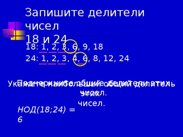 Запишите делители чисел  18 и 24 18: 1, 2, 3, 6, 9, 18 24: 1, 2, 3, 4, 6, 8, 12, 24 Подчеркните общие делители этих чисел. Укажите наибольший общий делитель этих чисел. НОД(18;24) = 6 