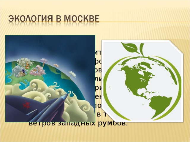 Экологическая ситуация Москвы тесно связана с фоном, природными условиями Подмосковья и климатом европейской территории России. Важнейшее значение имеет так называемый «золотой перенос» — преобладание в течение года ветров западных румбов.  