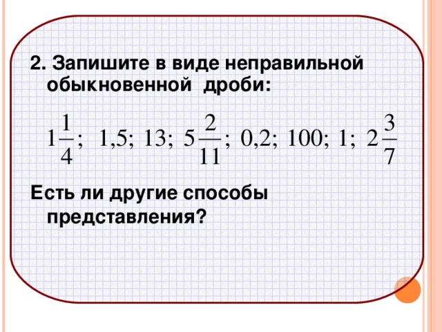  2. Запишите в виде неправильной обыкновенной дроби:     Есть ли другие способы представления ? 