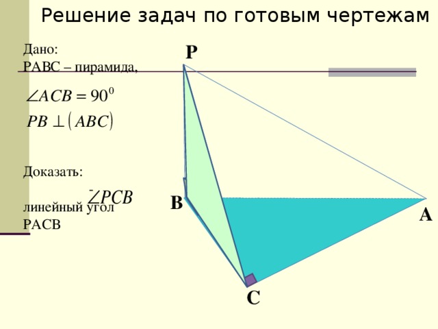 Решение задач по готовым чертежам Р Дано: РАВС – пирамида,    Доказать:  - линейный угол РАСВ   В A С 
