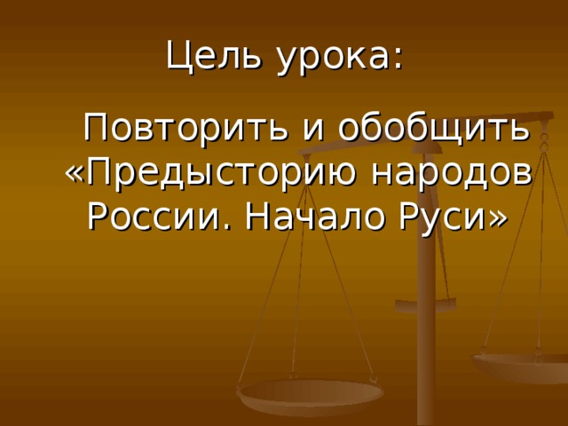 Цель урока:  Повторить и обобщить «Предысторию народов России. Начало Руси» 