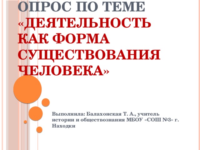 Опрос по теме «Деятельность как форма существования человека» Выполнила: Балахонская Т. А., учитель истории и обществознания МБОУ «СОШ №3» г. Находки 