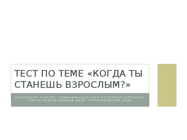Тест по теме «Когда ты станешь взрослым?» Выполнила учитель Iквалификационной категории Курбатова Галина Александровна МБОУ «Черемуховская СОШ». 