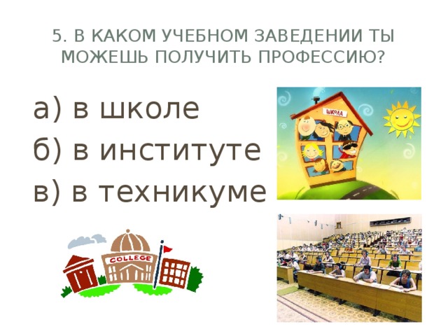 5. В каком учебном заведении ты можешь получить профессию? а) в школе б) в институте в) в техникуме 