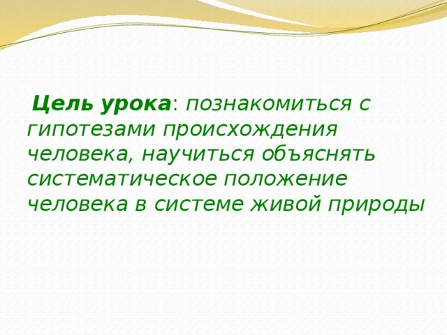  Цель урока : познакомиться с гипотезами происхождения человека, научиться объяснять систематическое положение человека в системе живой природы 