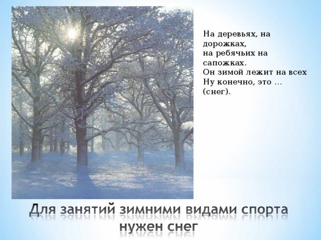 На деревьях, на дорожках, на ребячьих на сапожках. Он зимой лежит на всех Ну конечно, это … (снег). 