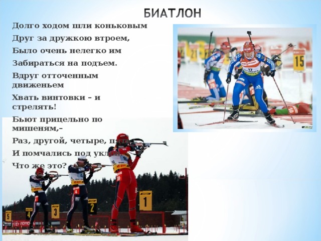 Долго ходом шли коньковым Друг за дружкою втроем, Было очень нелегко им Забираться на подъем. Вдруг отточенным движеньем Хвать винтовки – и стрелять! Бьют прицельно по мишеням,– Раз, другой, четыре, пять. И помчались под уклон. Что же это? ... 