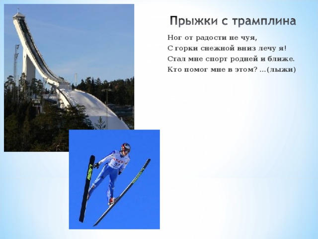 Ног от радости не чуя, С горки снежной вниз лечу я! Стал мне спорт родней и ближе. Кто помог мне в этом? ...(лыжи) 