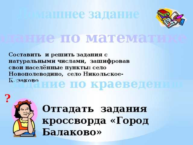 Домашнее задание Задание по математике Составить и решить задания с натуральными числами, зашифровав свои населённые пункты: село Новополеводино, село Никольское-Казаково Задание по краеведению ? Отгадать задания кроссворда «Город Балаково» 