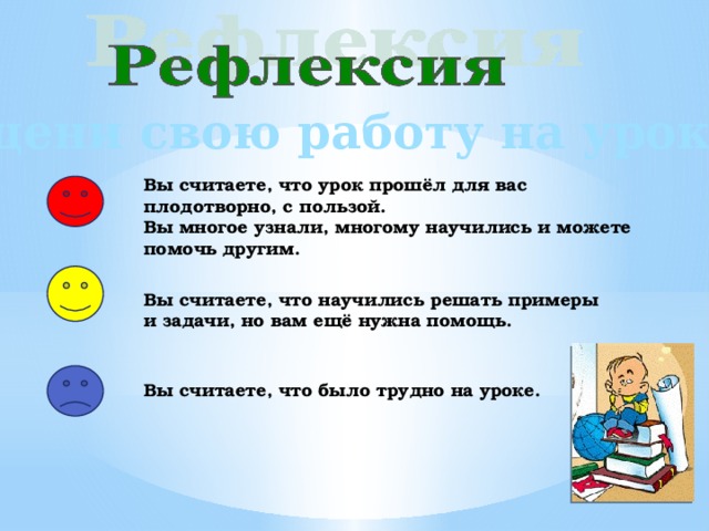 Оцени свою работу на уроке Вы считаете, что урок прошёл для вас плодотворно, с пользой. Вы многое узнали, многому научились и можете помочь другим. Вы считаете, что научились решать примеры и задачи, но вам ещё нужна помощь. Вы считаете, что было трудно на уроке. 