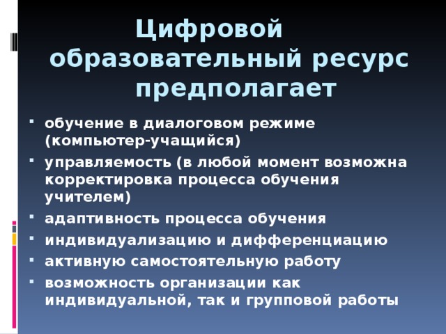  Цифровой образовательный ресурс   предполагает обучение в диалоговом режиме (компьютер-учащийся) управляемость (в любой момент возможна корректировка процесса обучения учителем) адаптивность процесса обучения индивидуализацию и дифференциацию активную самостоятельную работу возможность организации как индивидуальной, так и групповой работы  