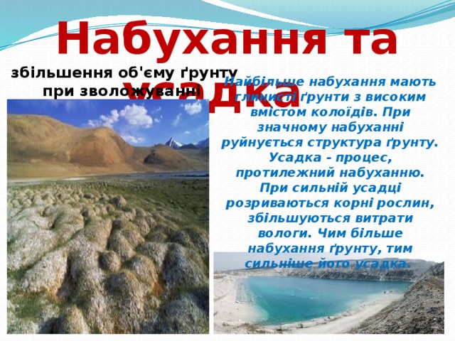 Набухання та усадка  збільшення об'єму ґрунту при зволожуванні Найбільше набухання мають глинисті ґрунти з високим вмістом колоїдів. При значному набуханні руйнується структура ґрунту. Усадка - процес, протилежний набуханню. При сильній усадці розриваються корні рослин, збільшуються витрати вологи. Чим більше набухання ґрунту, тим сильніше його усадка. 