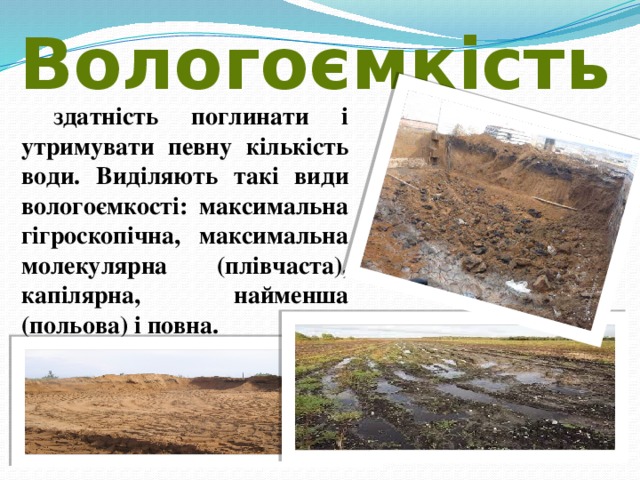 Вологоємкість  здатність поглинати і утримувати певну кількість води. Виділяють такі види вологоємкості: максимальна гігроскопічна, максимальна молекулярна (плівчаста), капілярна, найменша (польова) і повна. 