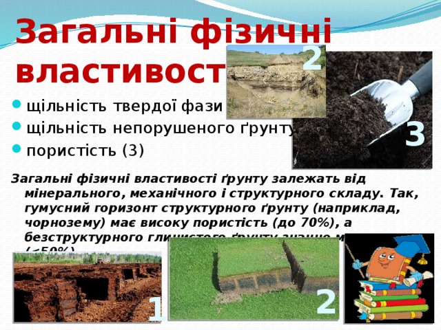 Загальні фізичні властивості ґрунту 2 щільність твердої фази (1) щільність непорушеного ґрунту (2) пористість (3) Загальні фізичні властивості ґрунту залежать від мінерального, механічного і структурного складу. Так, гумусний горизонт структурного ґрунту (наприклад, чорнозему) має високу пористість (до 70%), а безструктурного глинистого ґрунту значно меншу ( 3 2 1 