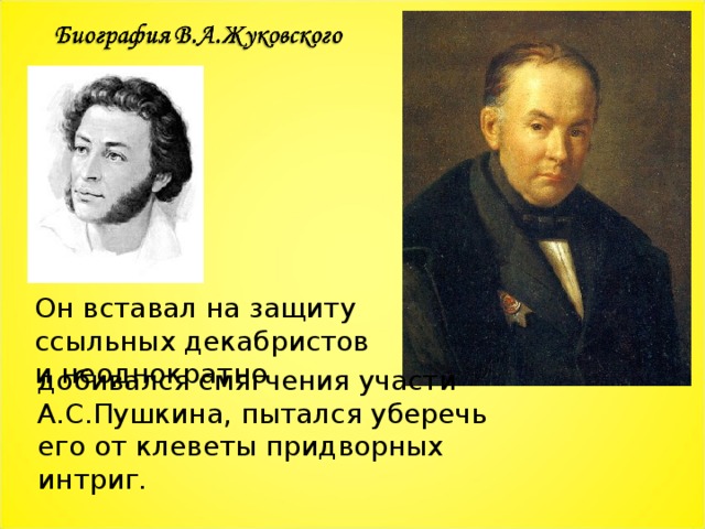 Он вставал на защиту ссыльных декабристов и неоднократно добивался смягчения участи А.С.Пушкина, пытался уберечь его от клеветы придворных интриг. 