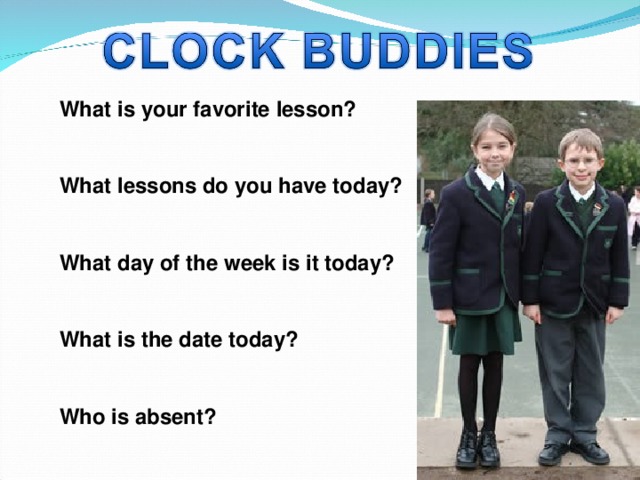 What is your favorite lesson?  What lessons do you have today?  What day of the week is it today?  What is the date today?  Who is absent? 