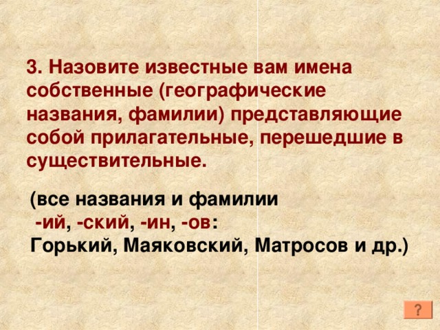 3. Назовите известные вам имена собственные (географические названия, фамилии) представляющие собой прилагательные, перешедшие в существительные. (все названия и фамилии  -ий , -ский , -ин , -ов : Горький, Маяковский, Матросов и др.) 