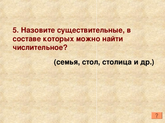 5. Назовите существительные, в составе которых можно найти числительное?  (семья, стол, столица и др.) 