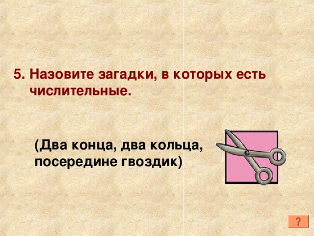 5. Назовите загадки, в которых есть  числительные. (Два конца, два кольца, посередине гвоздик) 