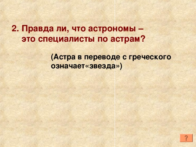 2. Правда ли, что астрономы –  это специалисты по астрам? (Астра в переводе с греческого означает«звезда») 