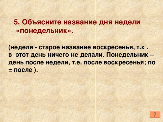 5. Объясните название дня недели  «понедельник». (неделя - старое название воскресенья, т.к . в этот день ничего не делали. Понедельник – день после недели, т.е. после воскресенья; по = после ). 