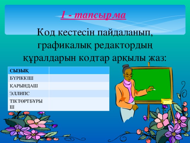 1 - тапсырма Код кестесін пайдаланып, графикалық редактордың құралдарын кодтар арқылы жаз: СЫЗЫҚ БҮРІККІШ ҚАРЫНДАШ ЭЛЛИПС ТІКТӨРТБҰРЫШ  