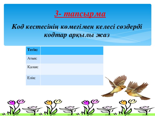  Психологиялық дайындық:        3- тапсырма             Код кестесінің көмегімен келесі сөздерді кодтар арқылы жаз Тегің: Атың: Қалаң: Елің: 