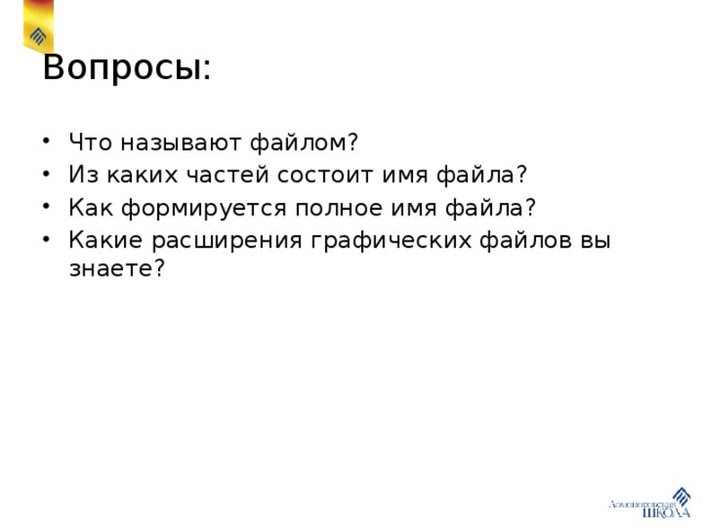 Вопросы: Что называют файлом? Из каких частей состоит имя файла? Как формируется полное имя файла? Какие расширения графических файлов вы знаете? 
