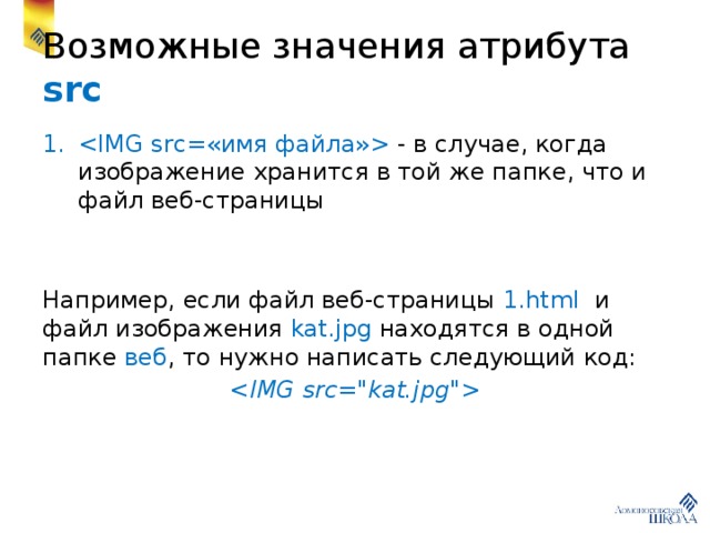 Возможные значения атрибута src  - в случае, когда изображение хранится в той же папке, что и файл веб-страницы Например, если файл веб-страницы 1.html и файл изображения kat.jpg находятся в одной папке веб , то нужно написать следующий код:  