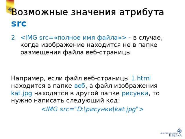 Возможные значения атрибута src  - в случае, когда изображение находится не в папке размещения файла веб-страницы Например, если файл веб-страницы 1.html находится в папке веб , а файл изображения kat.jpg находятся в другой папке рисунки , то нужно написать следующий код:  