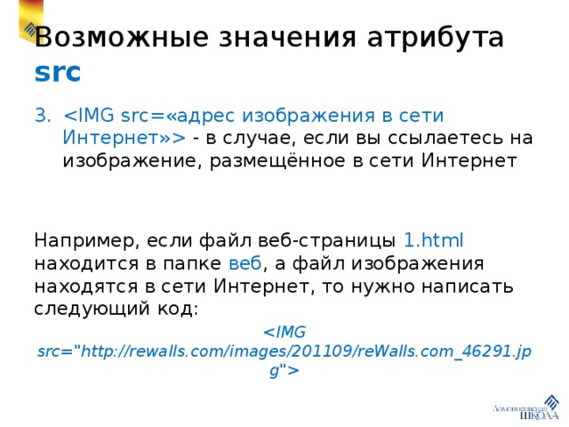 Возможные значения атрибута src  - в случае, если вы ссылаетесь на изображение, размещённое в сети Интернет Например, если файл веб-страницы 1.html находится в папке веб , а файл изображения находятся в сети Интернет, то нужно написать следующий код:  